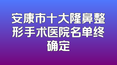 安康市十大隆鼻整形手术医院名单终确定