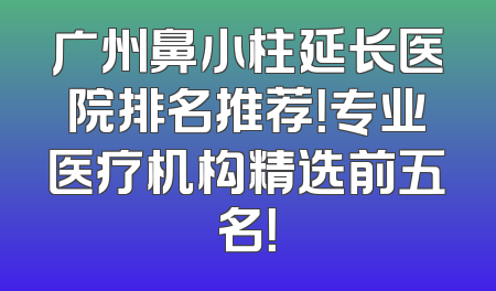 广州鼻小柱延长医院排名推荐！专业医疗机构精选前五名！