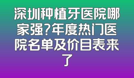 深圳种植牙医院哪家强？年度热门医院名单及价目表来了