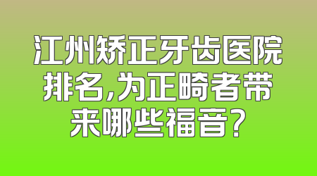 江州矫正牙齿医院排名，为正畸者带来哪些福音？