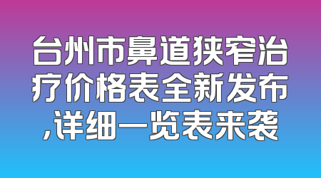 台州市鼻道狭窄治疗价格表全新发布，详细一览表来袭