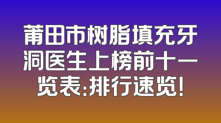 莆田市树脂填充牙洞医生上榜前十一览表：排行速览！