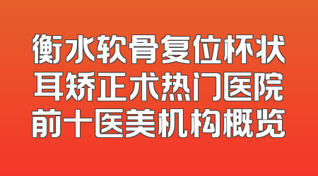 衡水软骨复位杯状耳矫正术热门医院前十医美机构概览