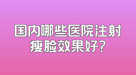 国内哪些医院注射瘦脸效果好？