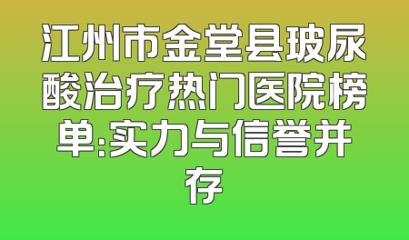 江州市金堂县玻尿酸治疗热门医院榜单：实力与信誉并存
