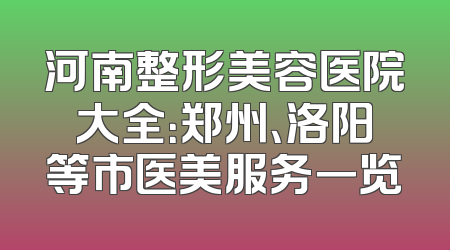 河南整形美容医院大全：郑州、洛阳等市医美服务一览