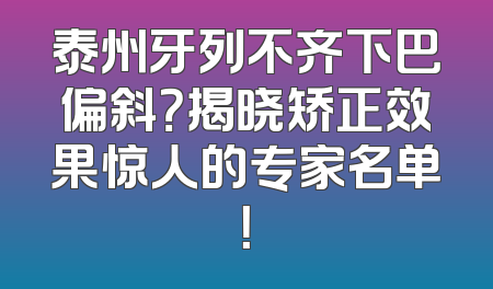 泰州牙列不齐下巴偏斜？揭晓矫正效果惊人的专家名单！