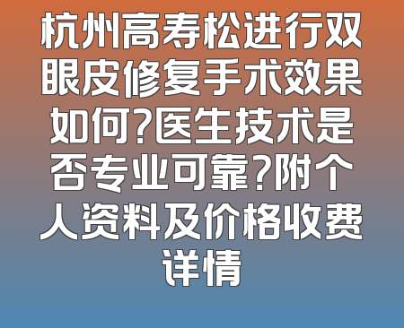 杭州高寿松进行双眼皮修复手术效果如何？医生技术是否专业可靠？附个人资料及价格收费详情