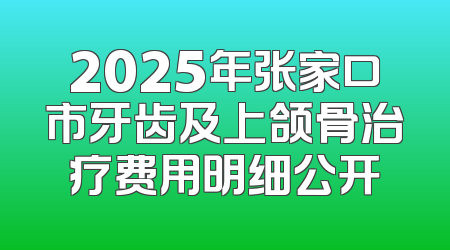2025年张家口市牙齿及上颌骨治疗费用明细公开