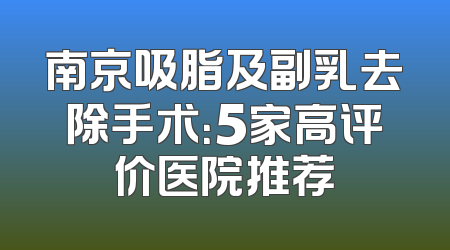南京吸脂及副乳去除手术：5家高评价医院推荐