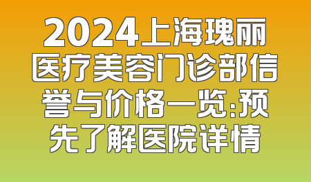 2024上海瑰丽医疗美容门诊部信誉与价格一览：预先了解医院详情