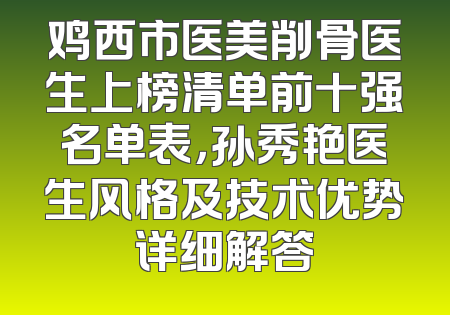 鸡西市医美削骨医生上榜清单前十强名单表，孙秀艳医生风格及技术优势详细解答