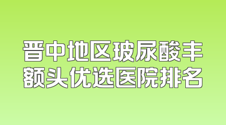 晋中地区玻尿酸丰额头优选医院排名