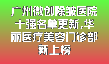 广州微创除皱医院十强名单更新，华丽医疗美容门诊部新上榜