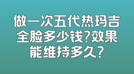 做一次五代热玛吉全脸多少钱？效果能维持多久？