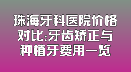 珠海牙科医院价格对比：牙齿矫正与种植牙费用一览