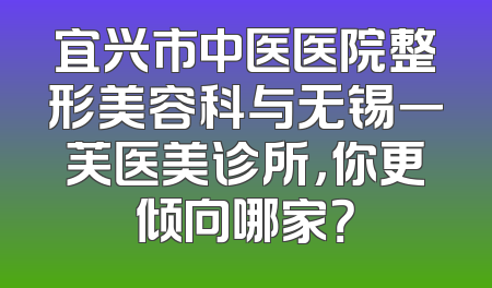 宜兴市中医医院整形美容科与无锡一芙医美诊所，你更倾向哪家？
