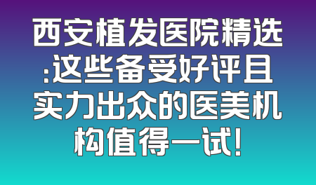 西安植发医院精选：这些备受好评且实力出众的医美机构值得一试！
