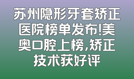 苏州隐形牙套矫正医院榜单发布！美奥口腔上榜，矫正技术获好评
