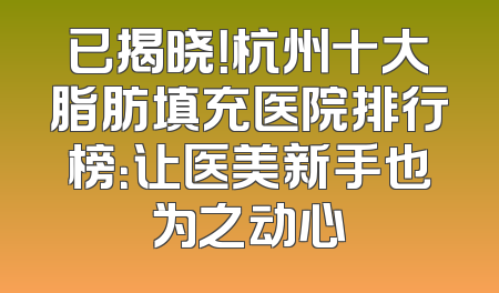 已揭晓！杭州十大脂肪填充医院排行榜：让医美新手也为之动心