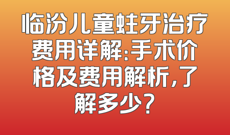 临汾儿童蛀牙治疗费用详解：手术价格及费用解析，了解多少？