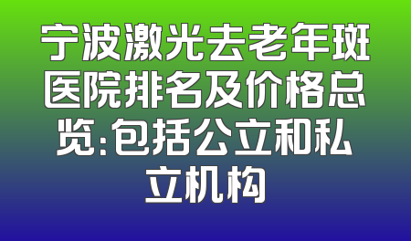 宁波激光去老年斑医院排名及价格总览：包括公立和私立机构