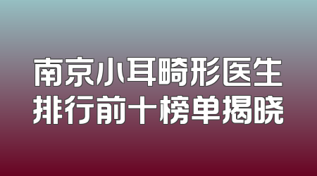 南京小耳畸形医生排行前十榜单揭晓