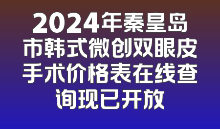 2024年秦皇岛市韩式微创双眼皮手术价格表在线查询现已开放