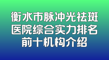 衡水市脉冲光祛斑医院综合实力排名前十机构介绍