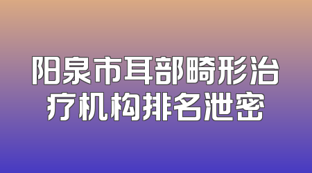 阳泉市耳部畸形治疗机构排名泄密