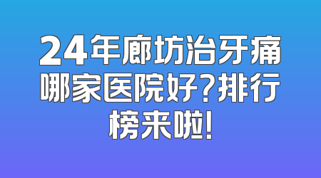 24年廊坊治牙痛哪家医院好？排行榜来啦！