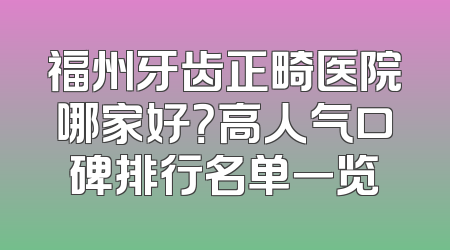 福州牙齿正畸医院哪家好？高人气口碑排行名单一览
