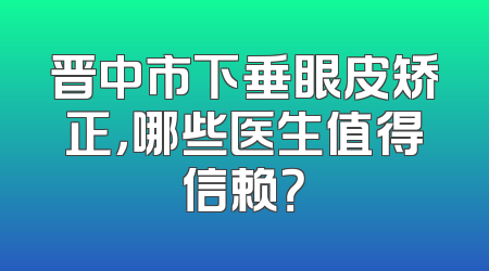 晋中市下垂眼皮矫正，哪些医生值得信赖？