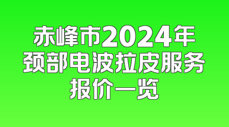 赤峰市2024年颈部电波拉皮服务报价一览