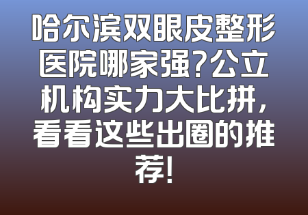 哈尔滨双眼皮整形医院哪家强？公立机构实力大比拼，看看这些出圈的推荐！