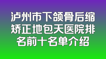 泸州市下颌骨后缩矫正地包天医院排名前十名单介绍
