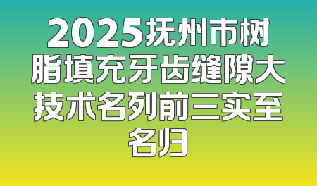 2025抚州市树脂填充牙齿缝隙大技术名列前三实至名归