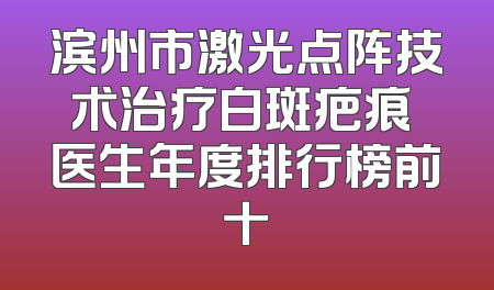 滨州市激光点阵技术治疗白斑疤痕 医生年度排行榜前十