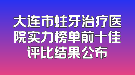 大连市蛀牙治疗医院实力榜单前十佳评比结果公布
