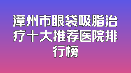 漳州市眼袋吸脂治疗十大推荐医院排行榜
