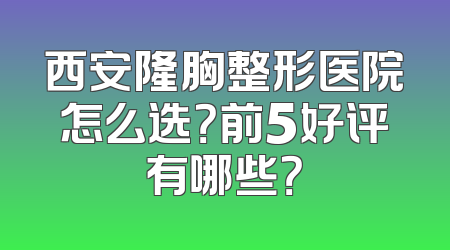 西安隆胸整形医院怎么选？前5好评有哪些？