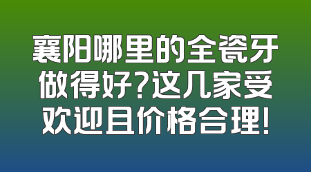 襄阳哪里的全瓷牙做得好？这几家受欢迎且价格合理！