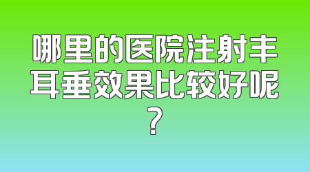 哪里的医院注射丰耳垂效果比较好呢？