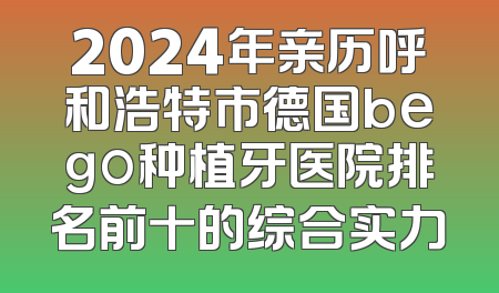 2024年亲历呼和浩特市德国bego种植牙医院排名前十的综合实力