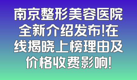 南京整形美容医院全新介绍发布！在线揭晓上榜理由及价格收费影响！