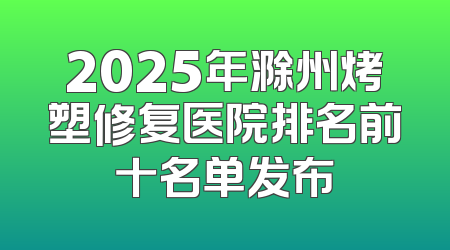 2025年滁州烤塑修复医院排名前十名单发布