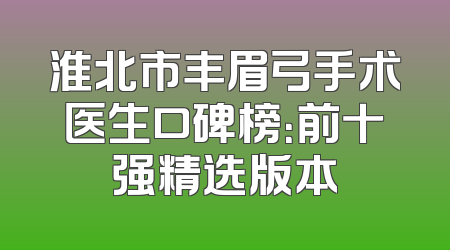 淮北市丰眉弓手术医生口碑榜：前十强精选版本