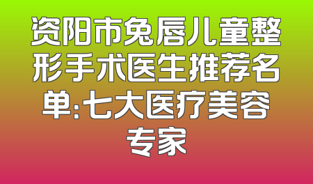 资阳市兔唇儿童整形手术医生推荐名单：七大医疗美容专家