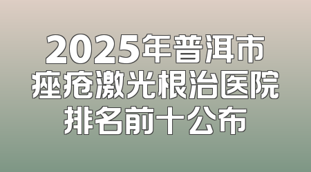 2025年普洱市痤疮激光根治医院排名前十公布