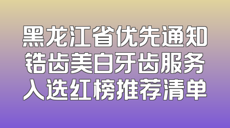 黑龙江省优先通知锆齿美白牙齿服务入选红榜推荐清单